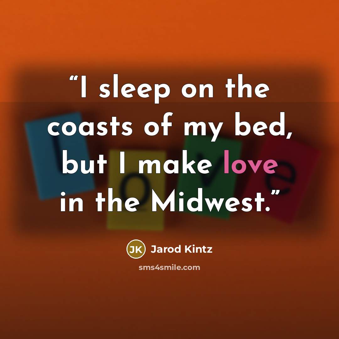 “I sleep on the coasts of my bed, but I make love in the Midwest.” quote by Jarod Kintz