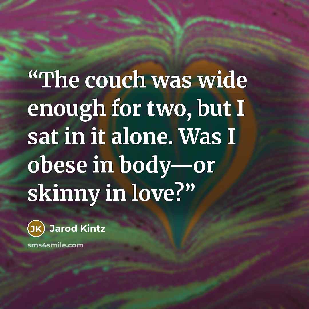 “The couch was wide enough for two, but I sat in it alone. Was I obese in body—or skinny in love?” quote by Jarod Kintz