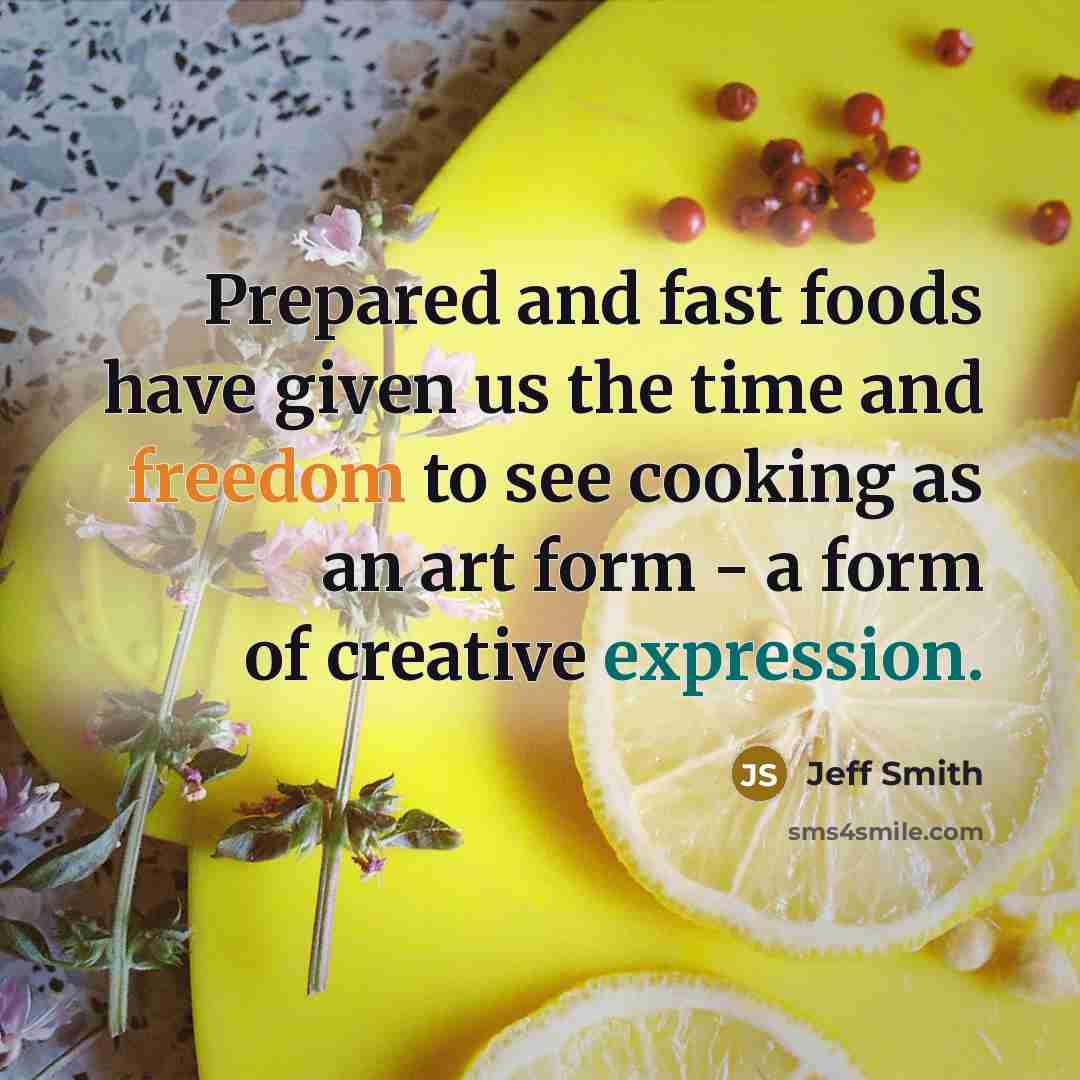 “Prepared and fast foods have given us the time and freedom to see cooking as an art form - a form of creative expression.” quote by Jeff Smith