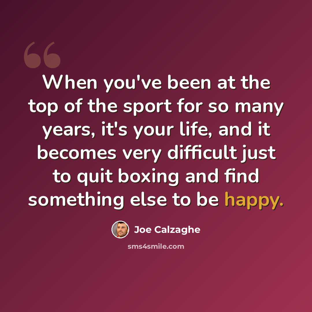 “When you've been at the top of the sport for so many years, it's your life, and it becomes very difficult just to quit boxing and find something else to be happy.” quote by Joe Calzaghe