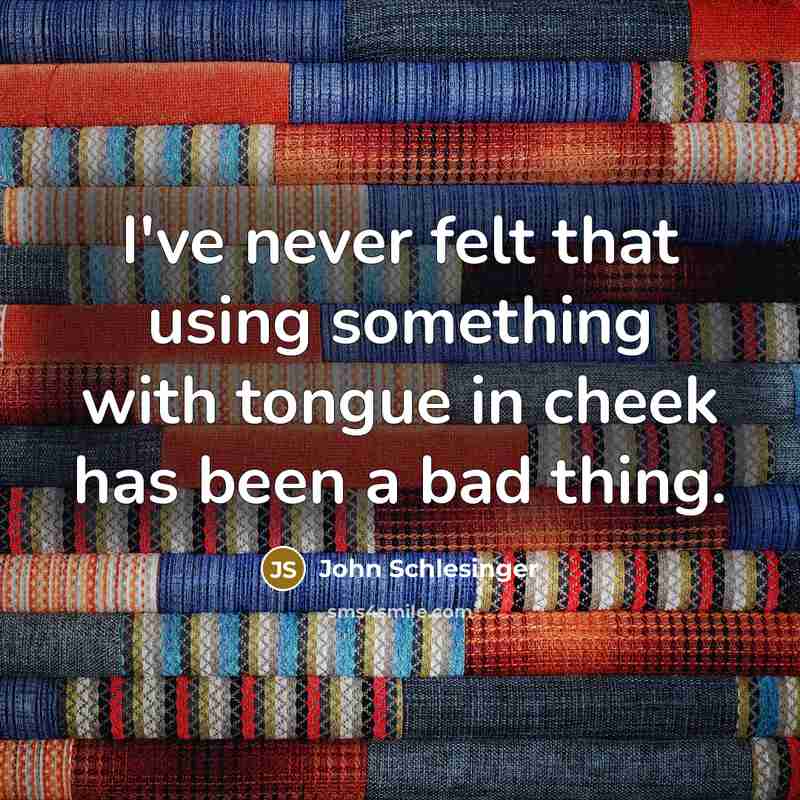 “I've never felt that using something with tongue in cheek has been a bad thing.” quote by John Schlesinger