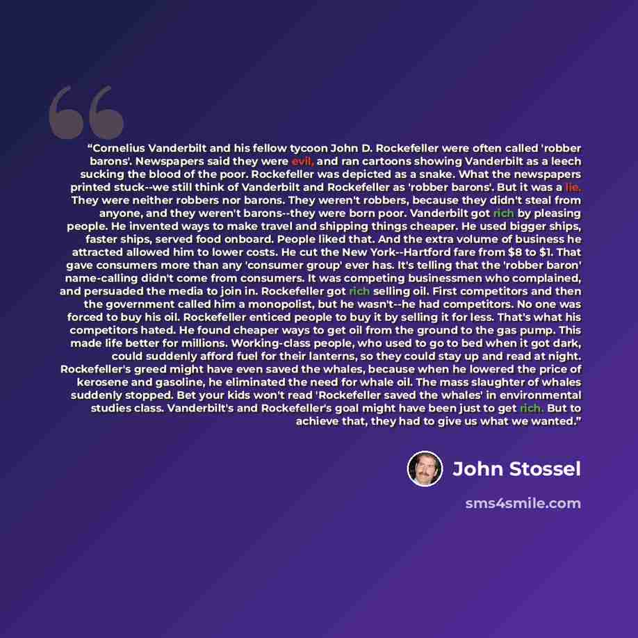 “Cornelius Vanderbilt and his fellow tycoon John D. Rockefeller were often called 'robber barons'. Newspapers said they were evil, and ran cartoons showing Vanderbilt as a leech sucking the blood of the poor. Rockefeller was depicted as a snake. What the newspapers printed stuck--we still think of…” quote by John Stossel