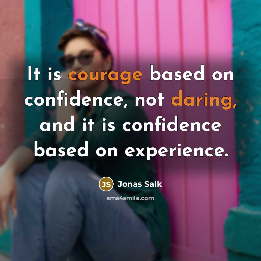 “It is courage based on confidence, not daring, and it is confidence based on experience.” quote by Jonas Salk