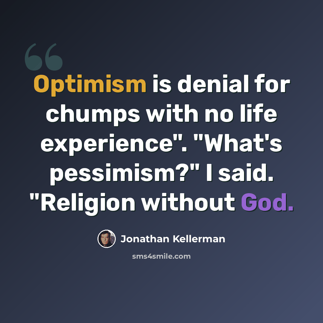 “Optimism is denial for chumps with no life experience". "What's pessimism?" I said. "Religion without God.” quote by Jonathan Kellerman
