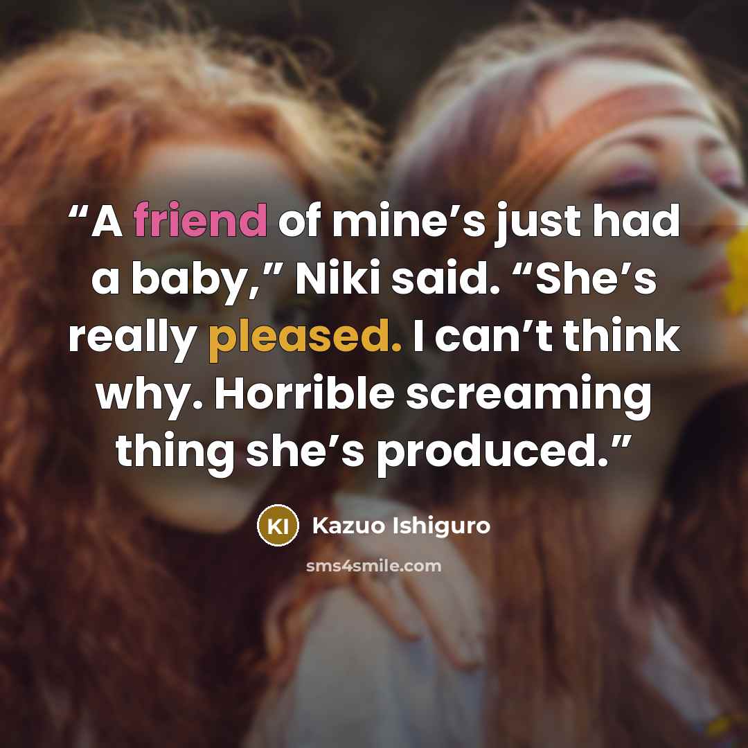 “A friend of mine’s just had a baby,” Niki said. “She’s really pleased. I can’t think why. Horrible screaming thing she’s produced.” quote by Kazuo Ishiguro