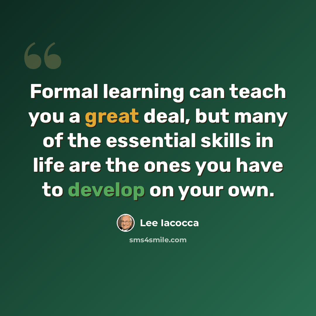 “Formal learning can teach you a great deal, but many of the essential skills in life are the ones you have to develop on your own.” quote by Lee Iacocca