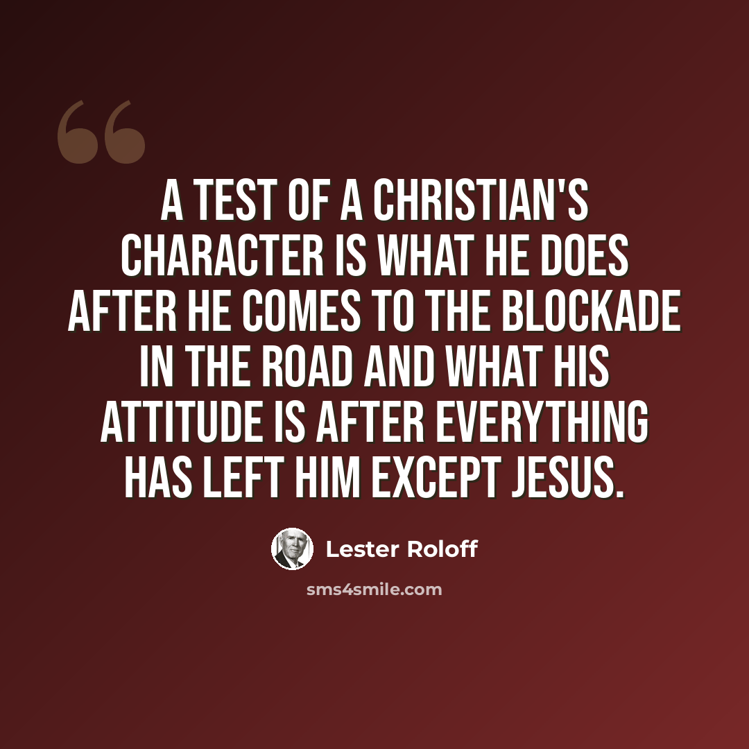 “A test of a Christian's character is what he does after he comes to the blockade in the road and what his attitude is after everything has left him except Jesus.” quote by Lester Roloff