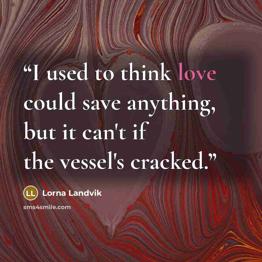 “I used to think love could save anything, but it can't if the vessel's cracked.” quote by Lorna Landvik