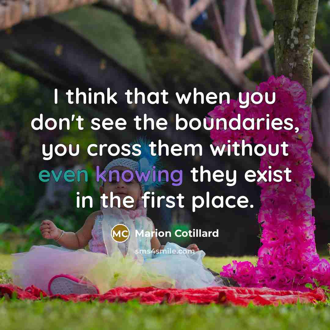 “I think that when you don't see the boundaries, you cross them without even knowing they exist in the first place.” quote by Marion Cotillard