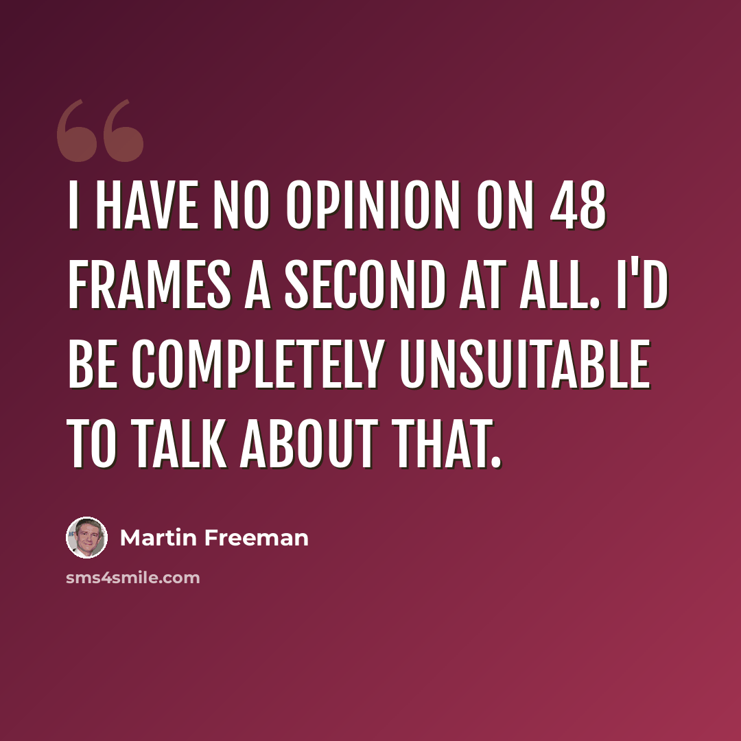 “I have no opinion on 48 frames a second at all. I'd be completely unsuitable to talk about that.” quote by Martin Freeman