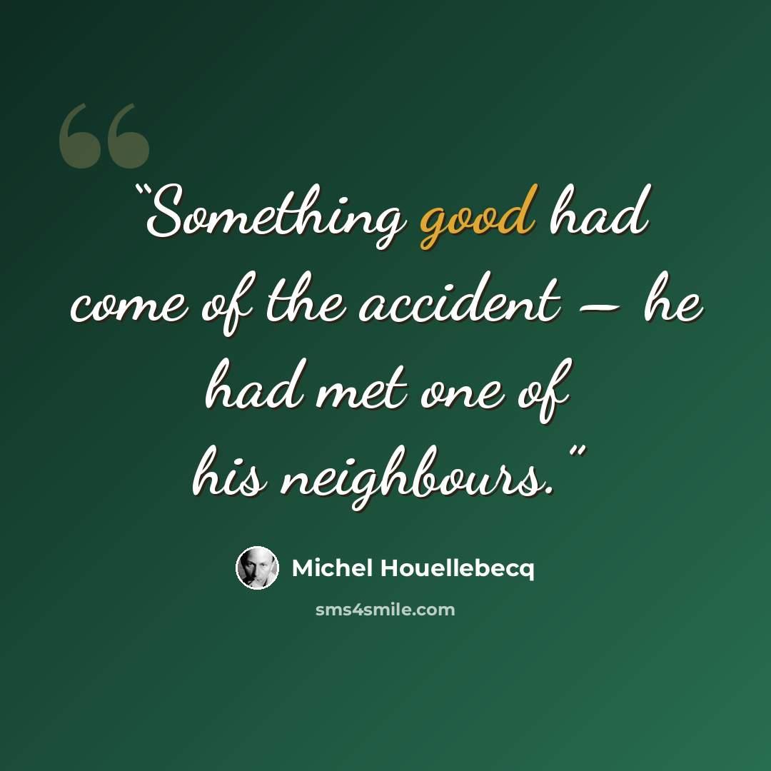 “Something good had come of the accident – he had met one of his neighbours.” quote by Michel Houellebecq