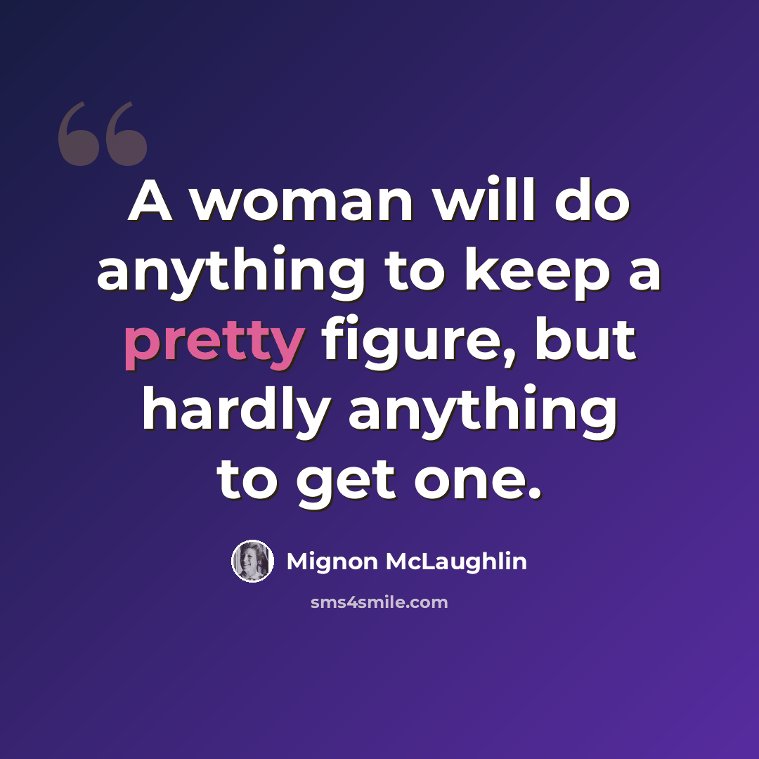 “A woman will do anything to keep a pretty figure, but hardly anything to get one.” quote by Mignon McLaughlin