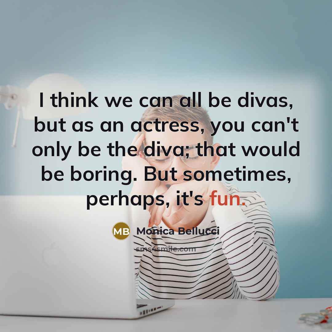 “I think we can all be divas, but as an actress, you can't only be the diva; that would be boring. But sometimes, perhaps, it's fun.” quote by Monica Bellucci