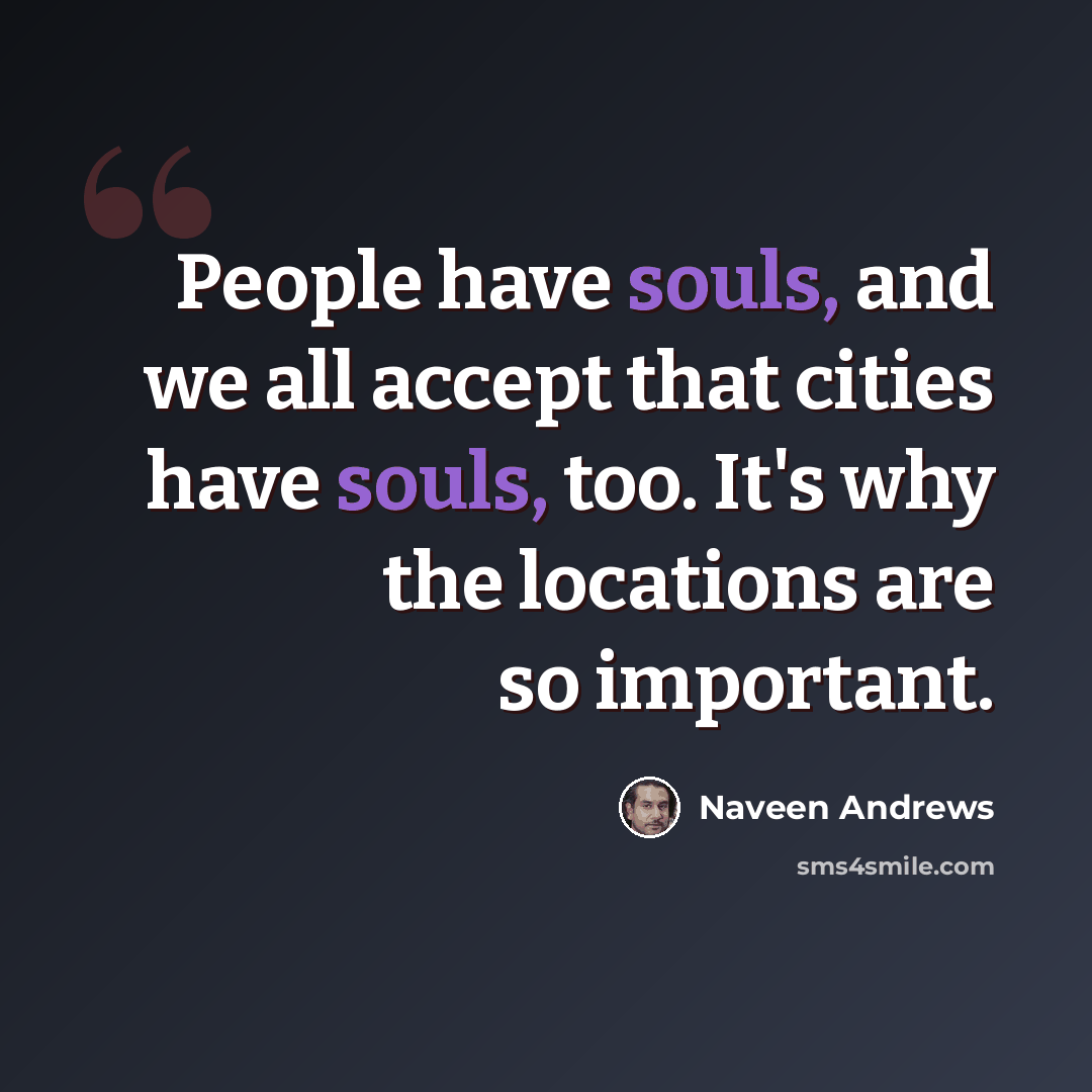 “People have souls, and we all accept that cities have souls, too. It's why the locations are so important.” quote by Naveen Andrews