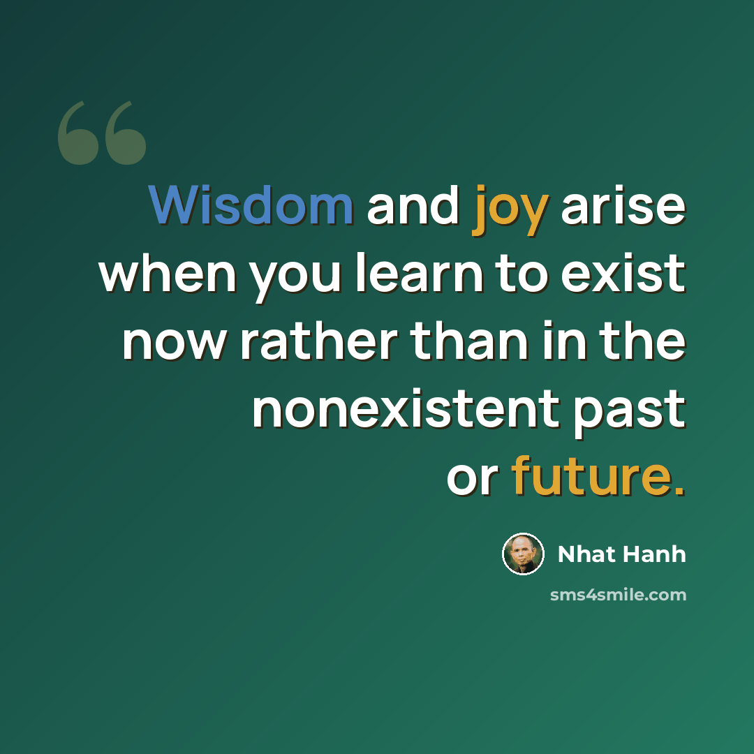 “Wisdom and joy arise when you learn to exist now rather than in the nonexistent past or future.” quote by Nhat Hanh