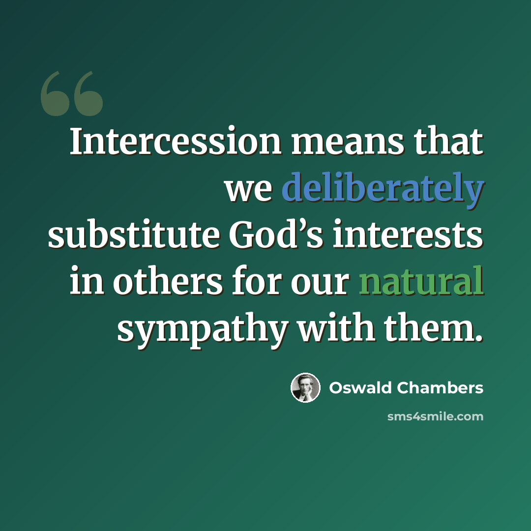 “Intercession means that we deliberately substitute God’s interests in others for our natural sympathy with them.” quote by Oswald Chambers