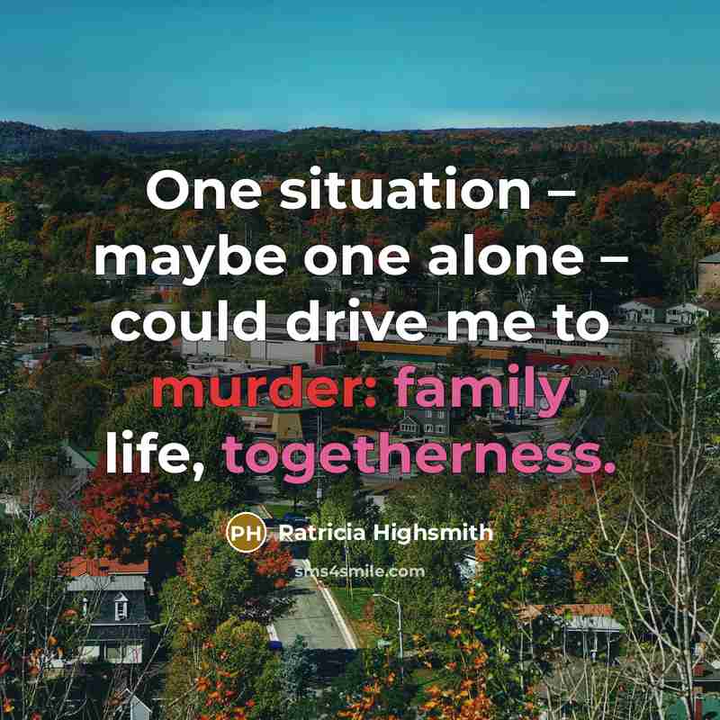 “One situation – maybe one alone – could drive me to murder: family life, togetherness.” quote by Patricia Highsmith