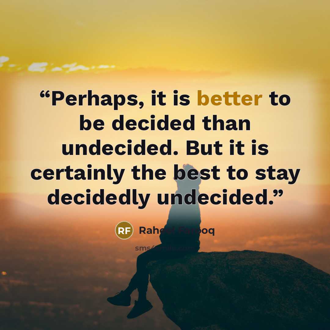 “Perhaps, it is better to be decided than undecided. But it is certainly the best to stay decidedly undecided.” quote by Raheel Farooq