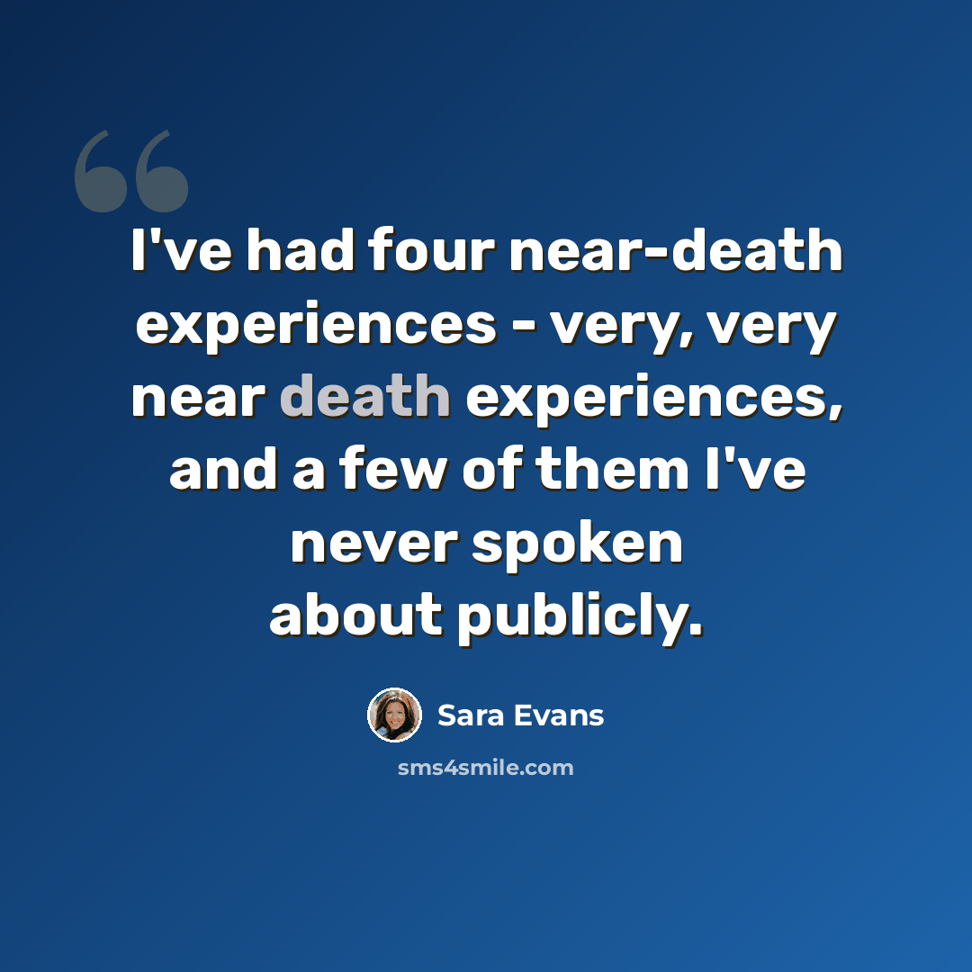 “I've had four near-death experiences - very, very near death experiences, and a few of them I've never spoken about publicly.” quote by Sara Evans