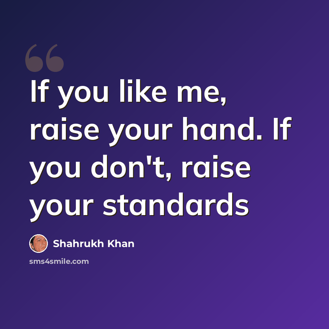 “If you like me, raise your hand. If you don't, raise your standards” quote by Shahrukh Khan