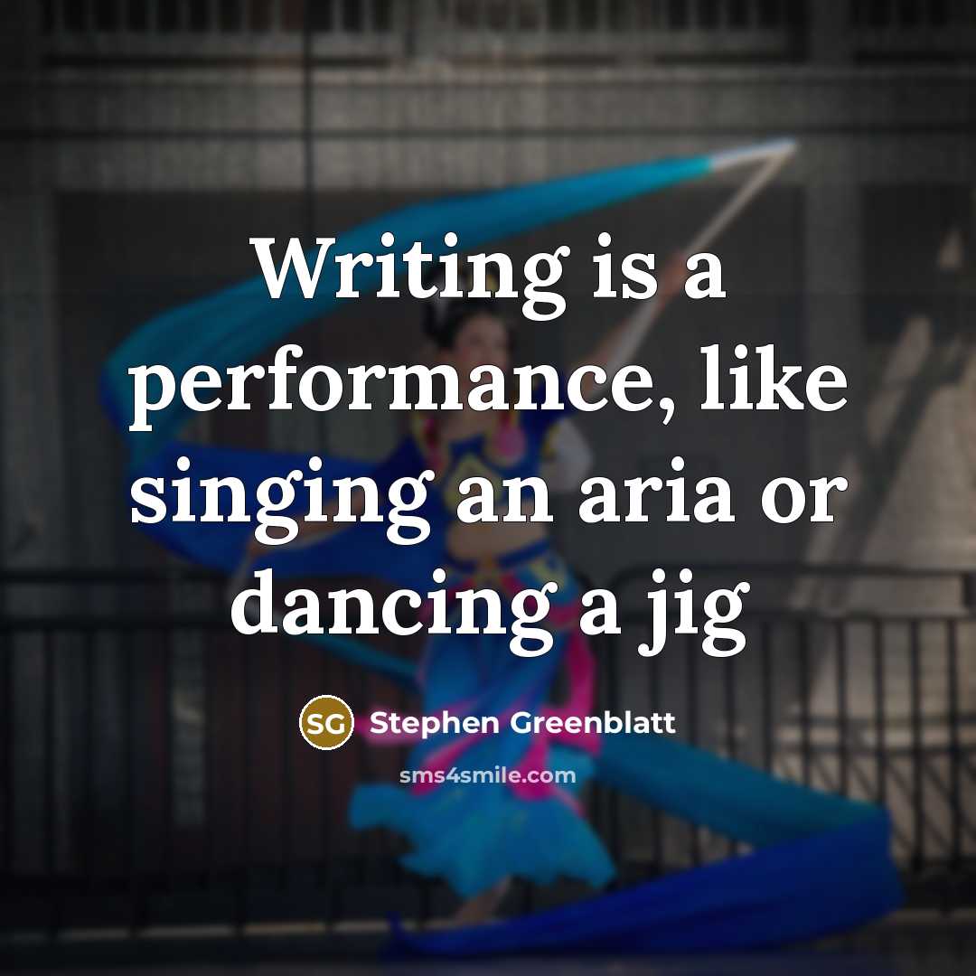 “Writing is a performance, like singing an aria or dancing a jig” quote by Stephen Greenblatt