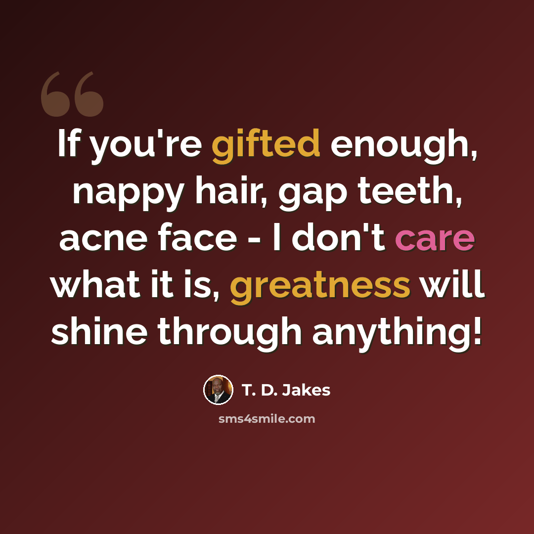 “If you're gifted enough, nappy hair, gap teeth, acne face - I don't care what it is, greatness will shine through anything!” quote by T. D. Jakes