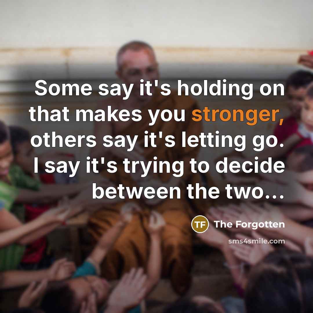 “Some say it's holding on that makes you stronger, others say it's letting go. I say it's trying to decide between the two...” quote by The Forgotten
