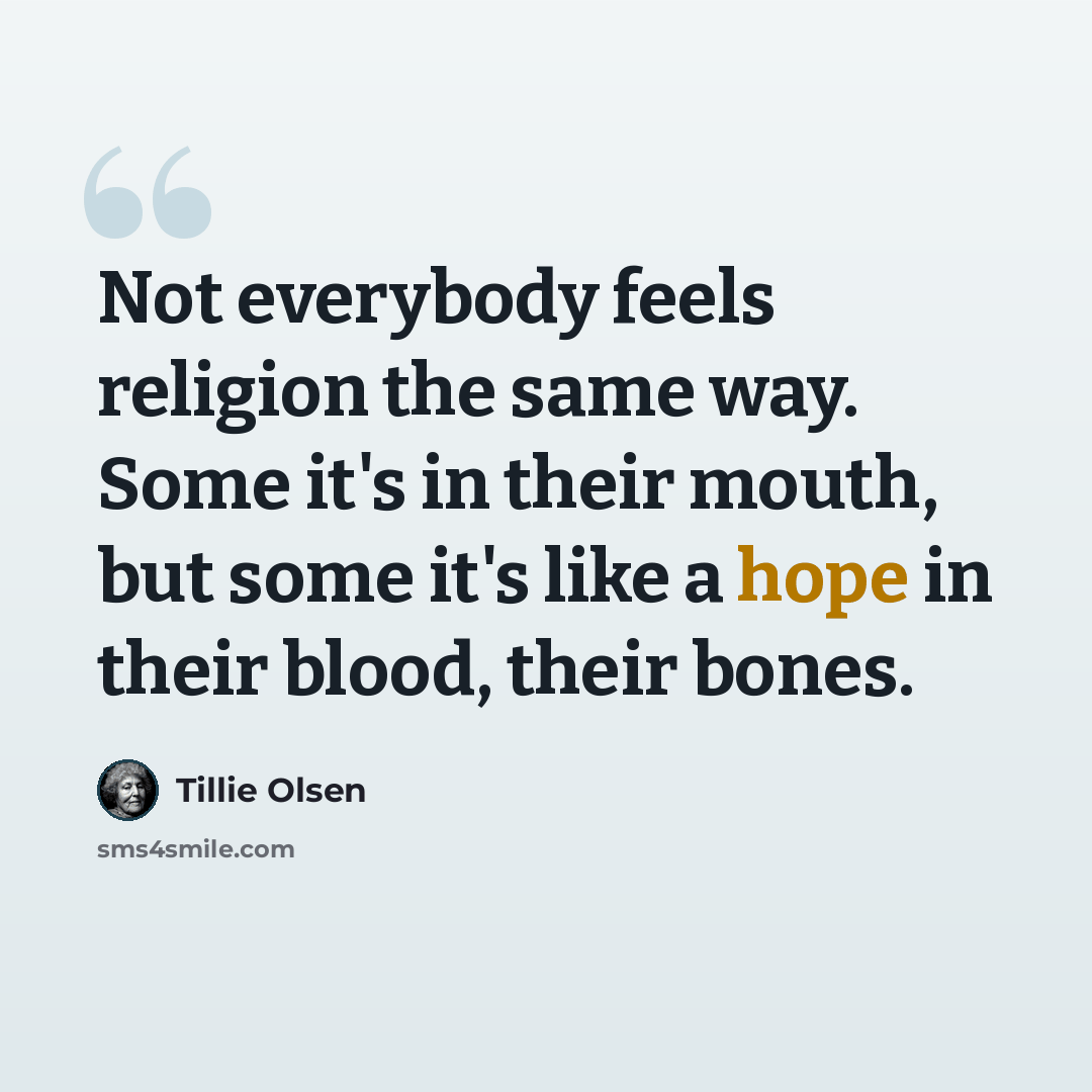 “Not everybody feels religion the same way. Some it's in their mouth, but some it's like a hope in their blood, their bones.” quote by Tillie Olsen