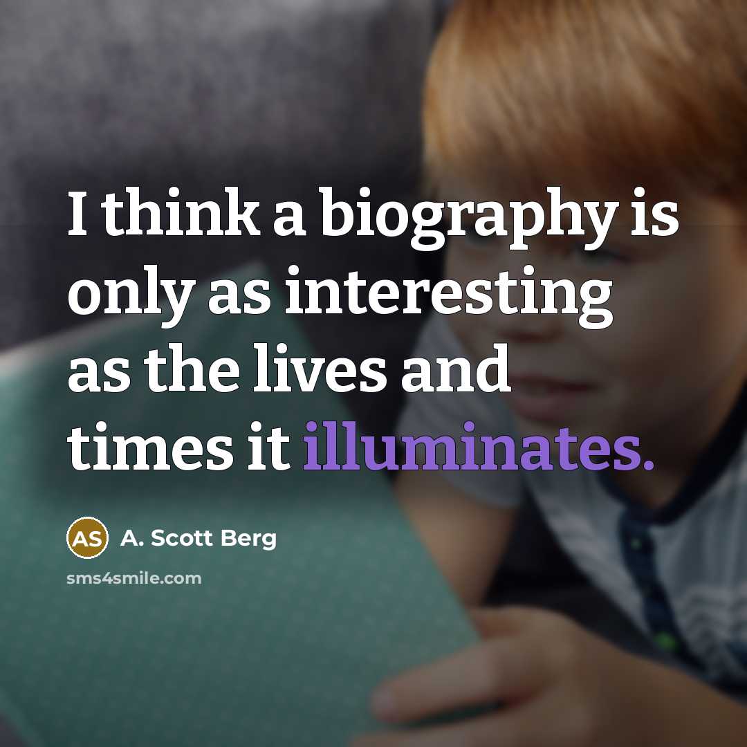 “I think a biography is only as interesting as the lives and times it illuminates.” quote by A. Scott Berg