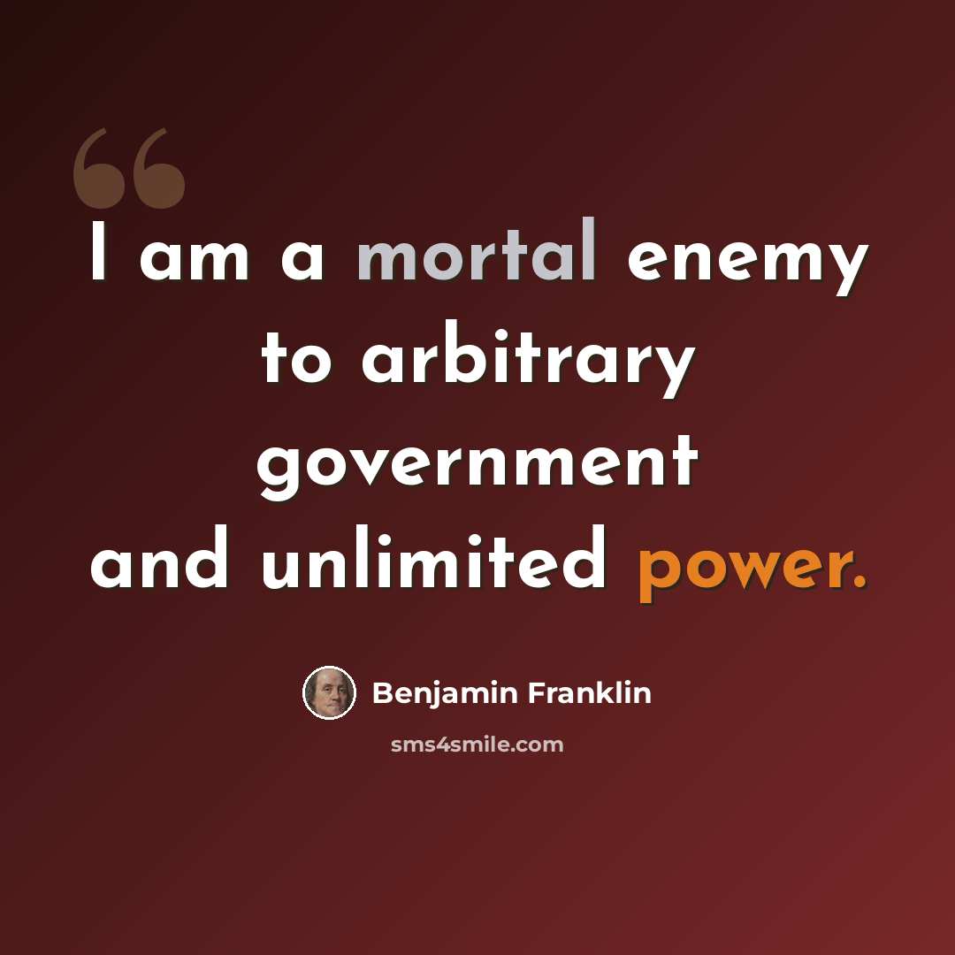 “I am a mortal enemy to arbitrary government and unlimited power.” quote by Benjamin Franklin