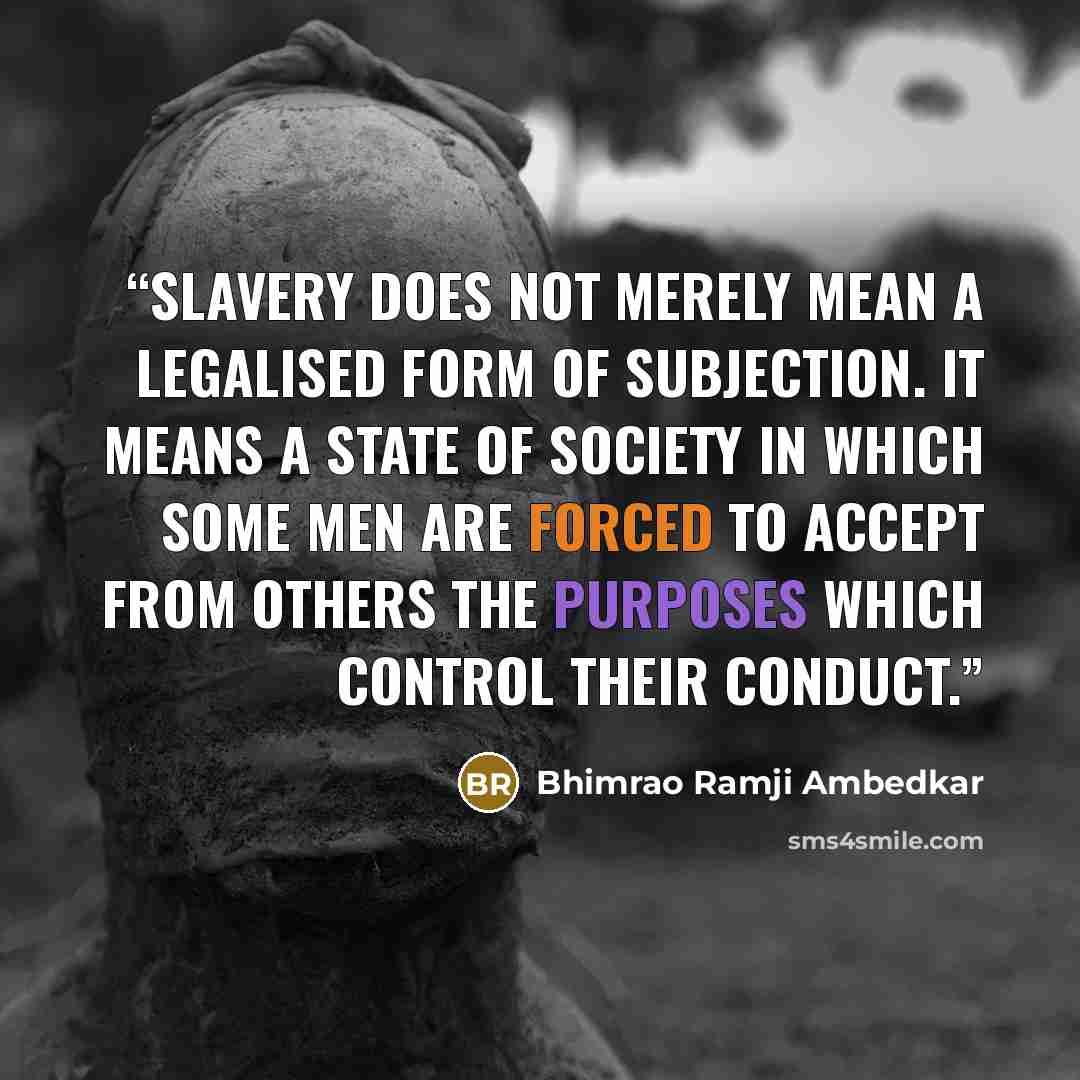“Slavery does not merely mean a legalised form of subjection. It means a state of society in which some men are forced to accept from others the purposes which control their conduct.” quote by Bhimrao Ramji Ambedkar