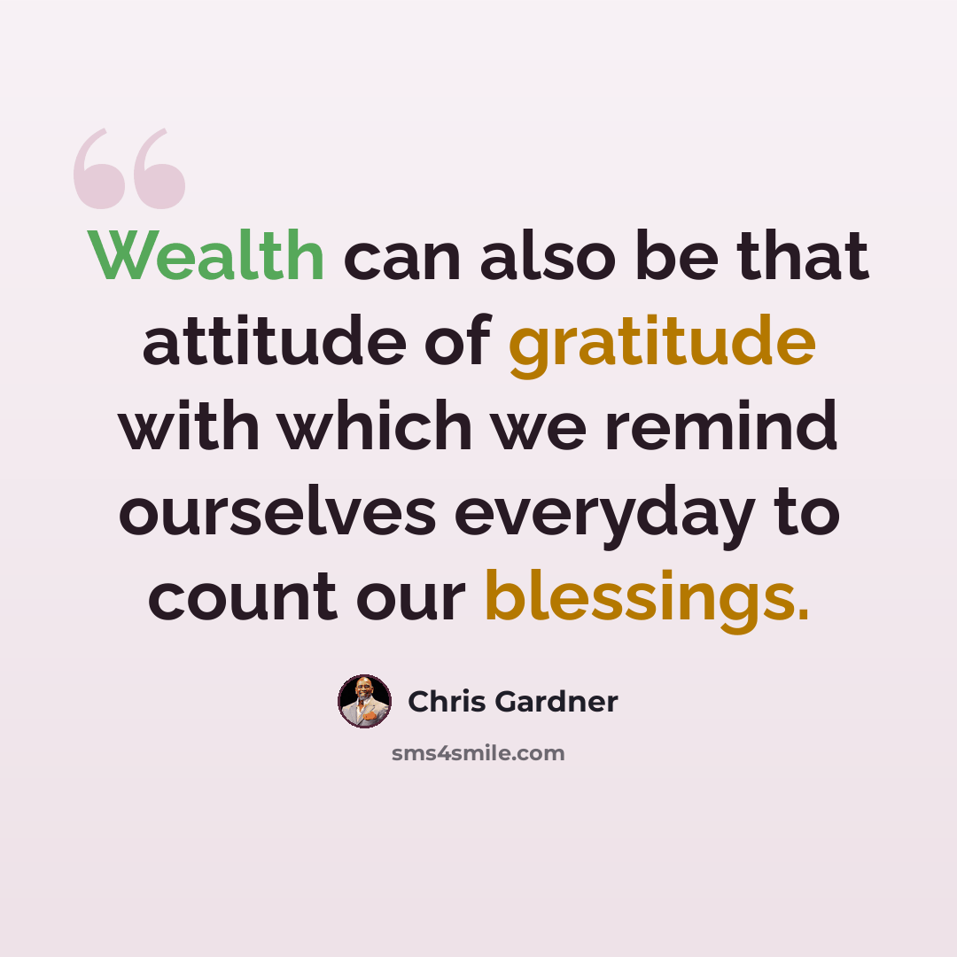 “Wealth can also be that attitude of gratitude with which we remind ourselves everyday to count our blessings.” quote by Chris Gardner