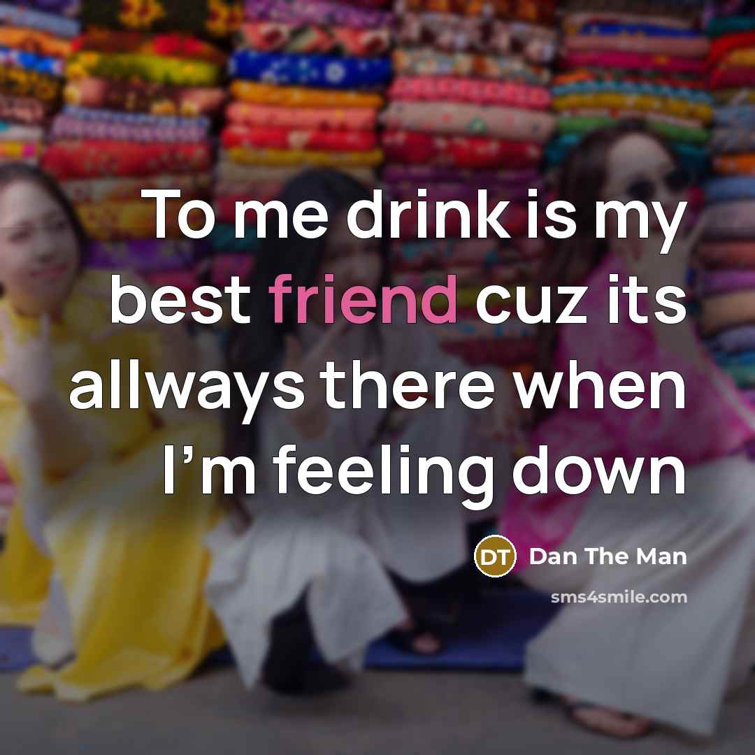 “To me drink is my best friend cuz its allways there when I'm feeling down” quote by Dan The Man