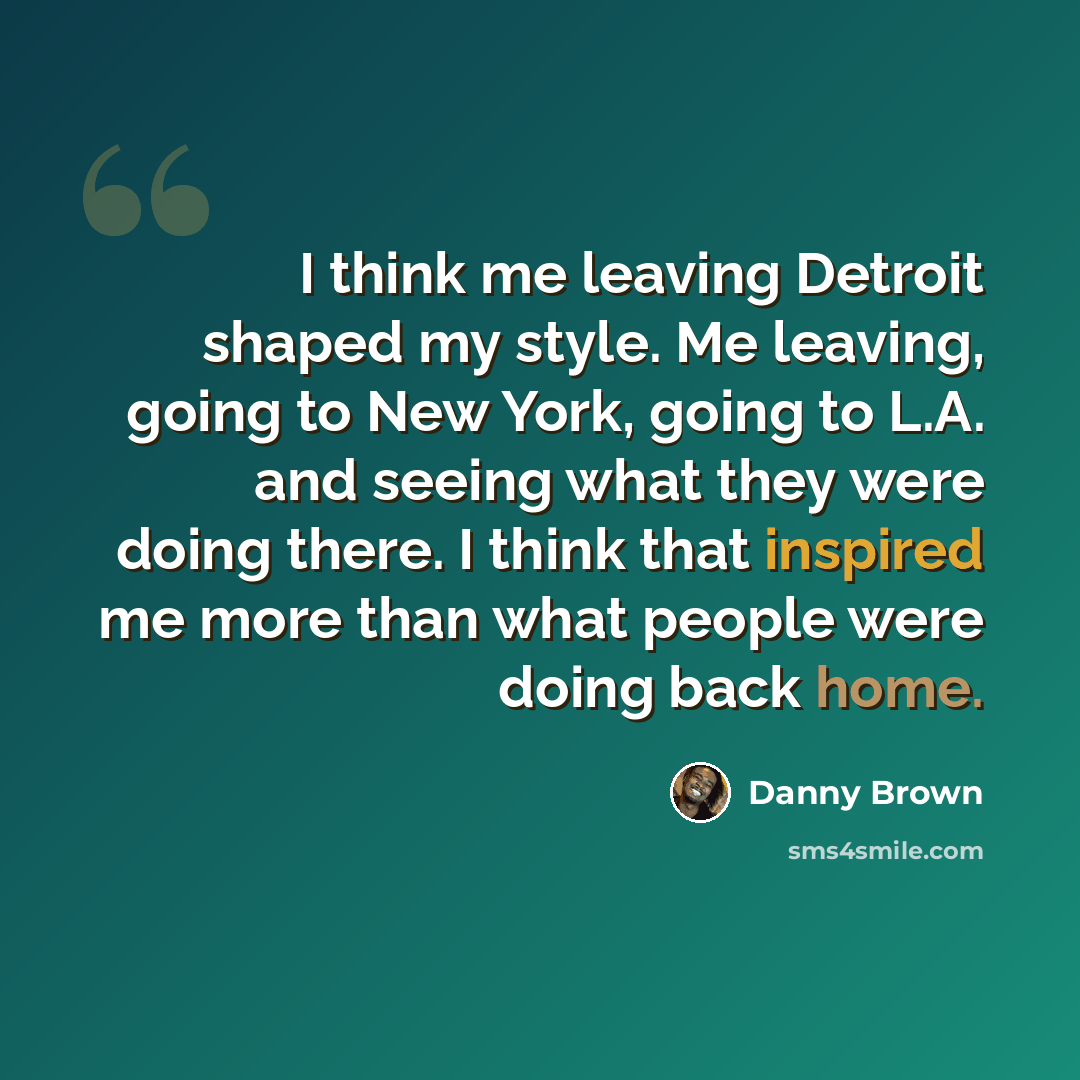 “I think me leaving Detroit shaped my style. Me leaving, going to New York, going to L.A. and seeing what they were doing there. I think that inspired me more than what people were doing back home.” quote by Danny Brown