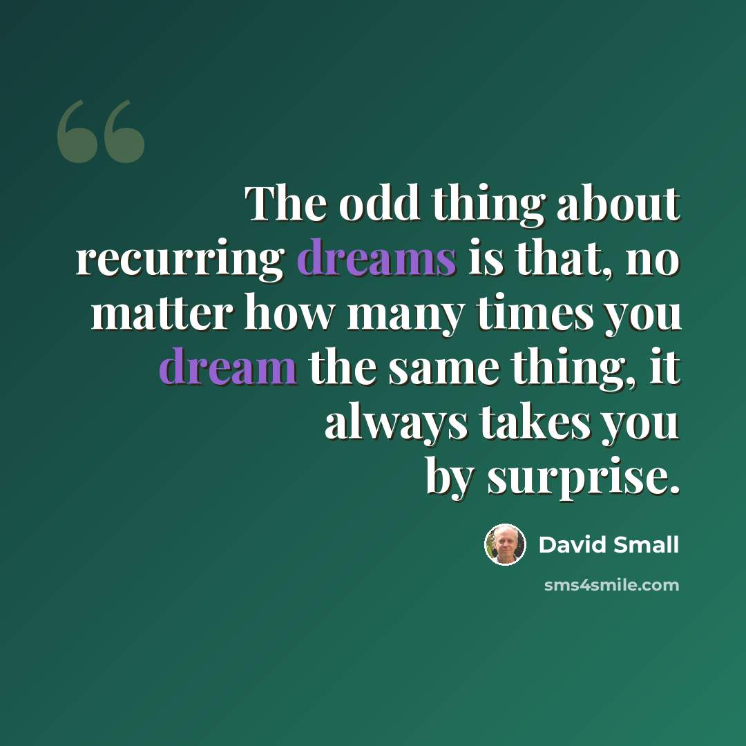 “The odd thing about recurring dreams is that, no matter how many times you dream the same thing, it always takes you by surprise.” quote by David Small