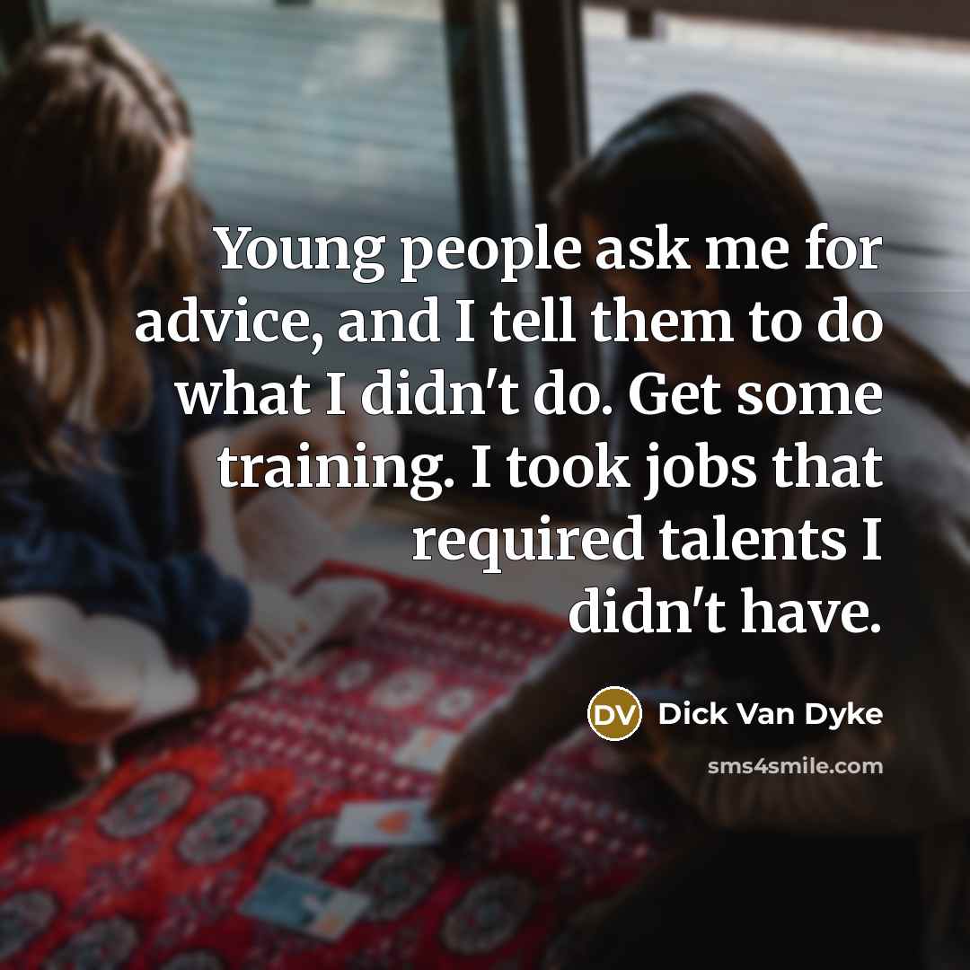 “Young people ask me for advice, and I tell them to do what I didn't do. Get some training. I took jobs that required talents I didn't have.” quote by Dick Van Dyke