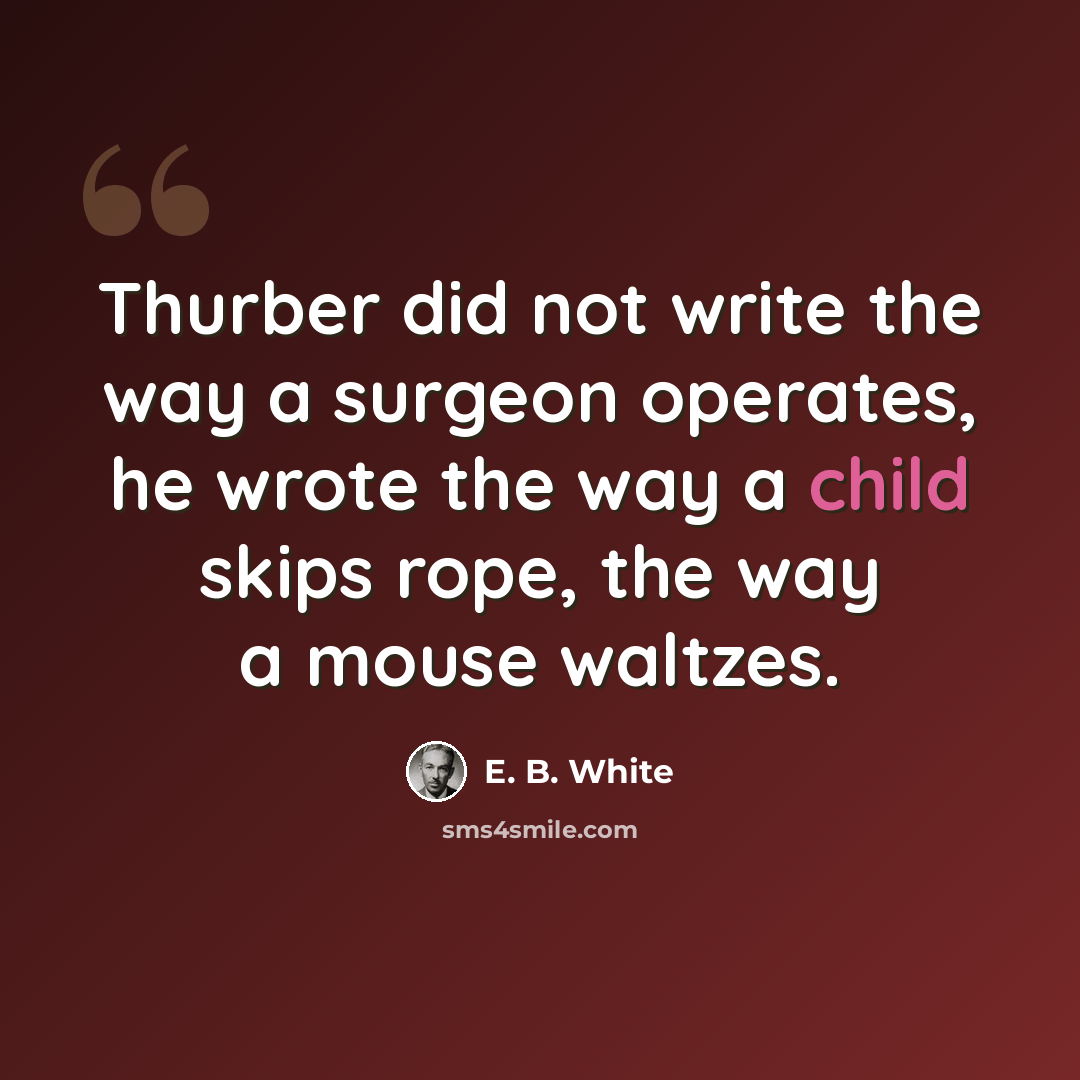 “Thurber did not write the way a surgeon operates, he wrote the way a child skips rope, the way a mouse waltzes.” quote by E. B. White