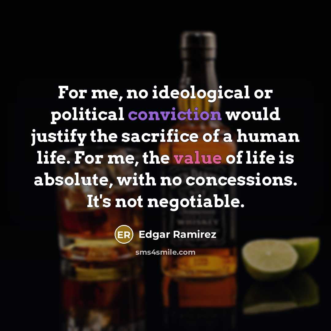“For me, no ideological or political conviction would justify the sacrifice of a human life. For me, the value of life is absolute, with no concessions. It's not negotiable.” quote by Edgar Ramirez
