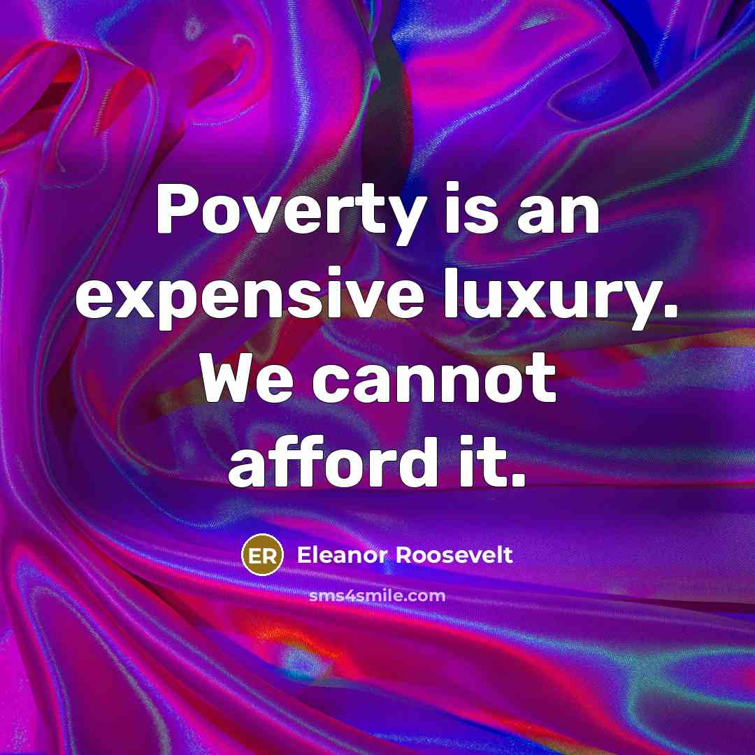 “Poverty is an expensive luxury. We cannot afford it.” quote by Eleanor Roosevelt