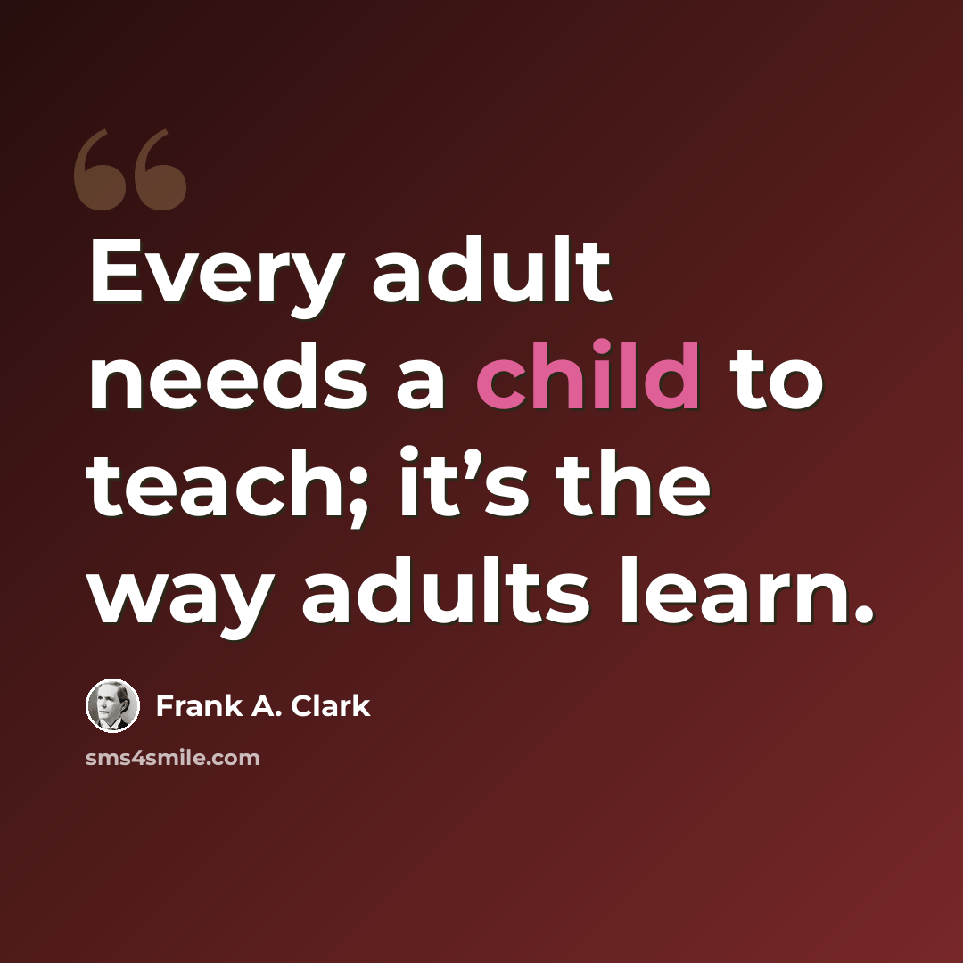 “Every adult needs a child to teach; it’s the way adults learn.” quote by Frank A. Clark