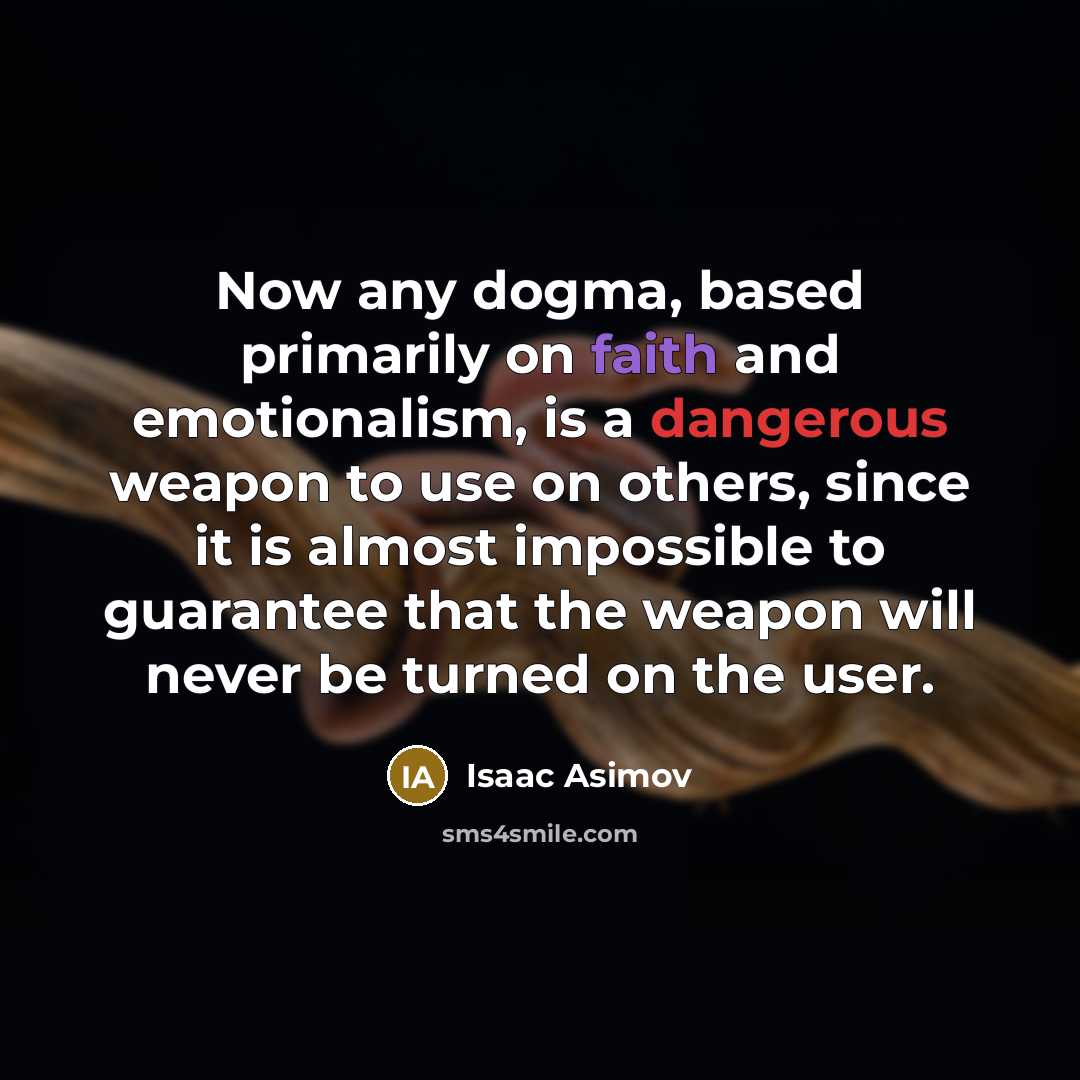 “Now any dogma, based primarily on faith and emotionalism, is a dangerous weapon to use on others, since it is almost impossible to guarantee that the weapon will never be turned on the user.” quote by Isaac Asimov