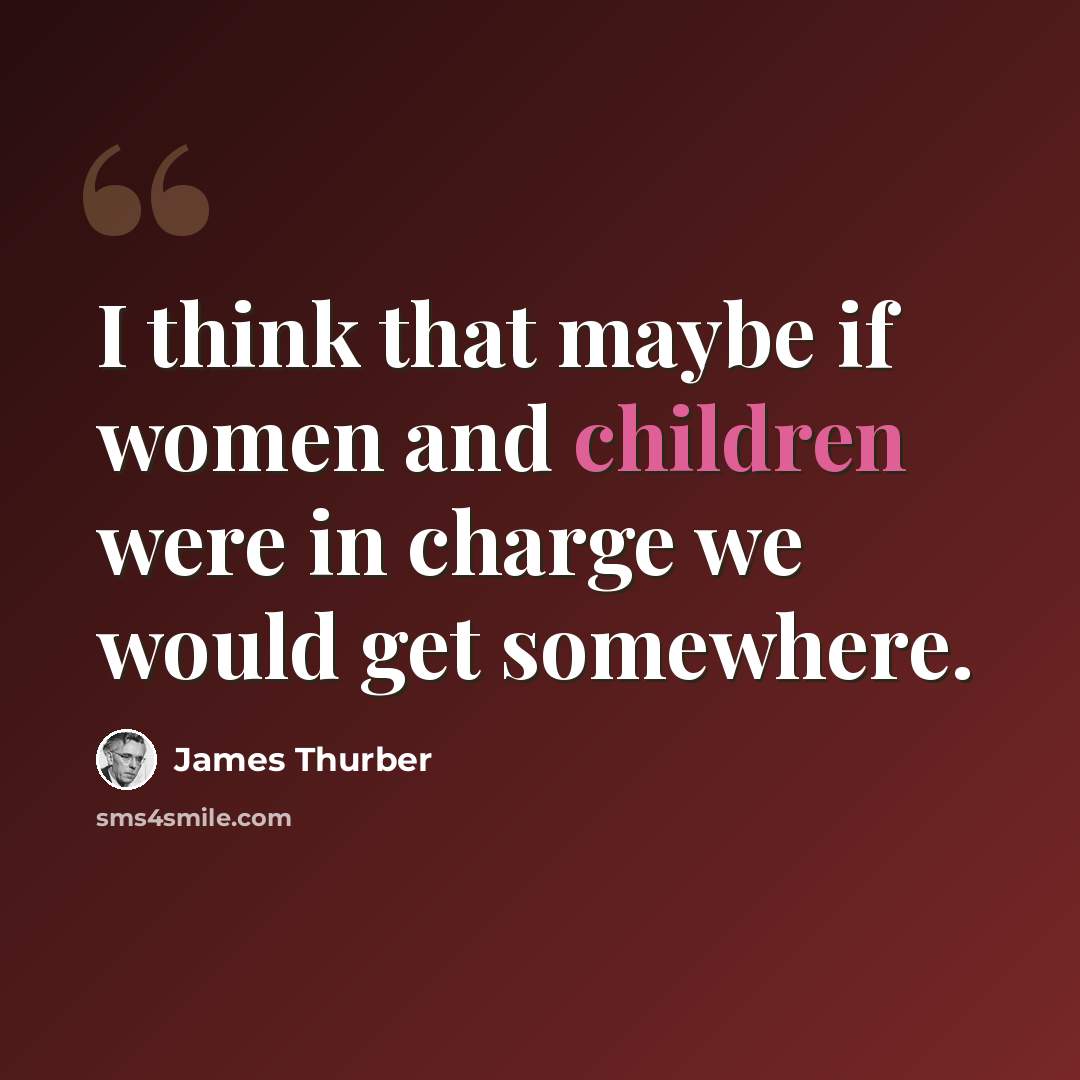 “I think that maybe if women and children were in charge we would get somewhere.” quote by James Thurber