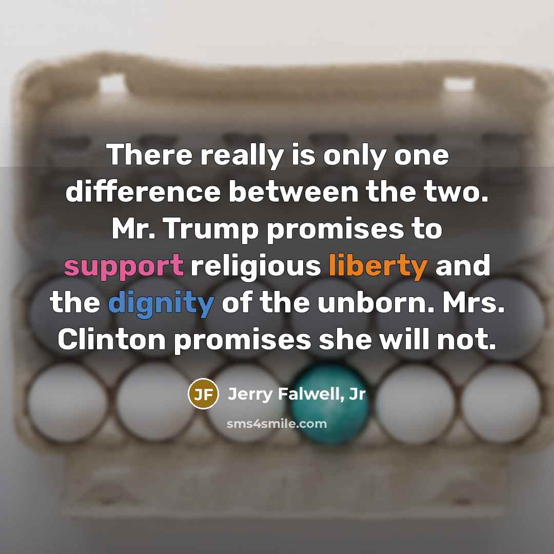 “There really is only one difference between the two. Mr. Trump promises to support religious liberty and the dignity of the unborn. Mrs. Clinton promises she will not.” quote by Jerry Falwell, Jr