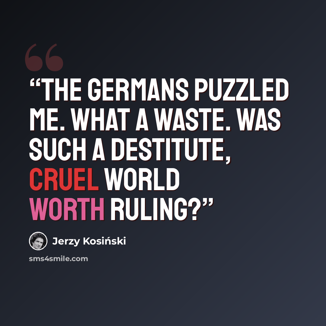 “The Germans puzzled me. What a waste. Was such a destitute, cruel world worth ruling?” quote by Jerzy Kosiński