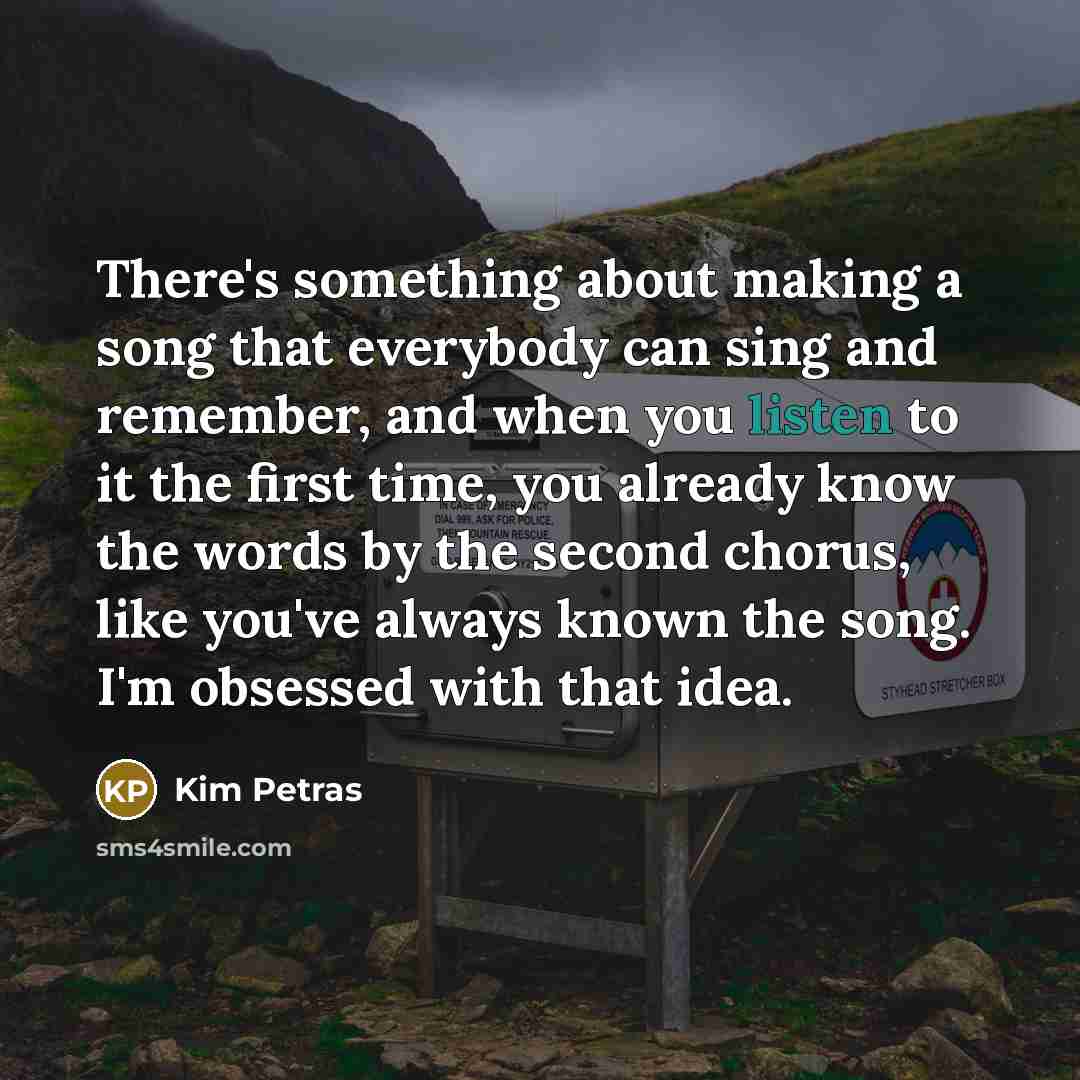 “There's something about making a song that everybody can sing and remember, and when you listen to it the first time, you already know the words by the second chorus, like you've always known the song. I'm obsessed with that idea.” quote by Kim Petras