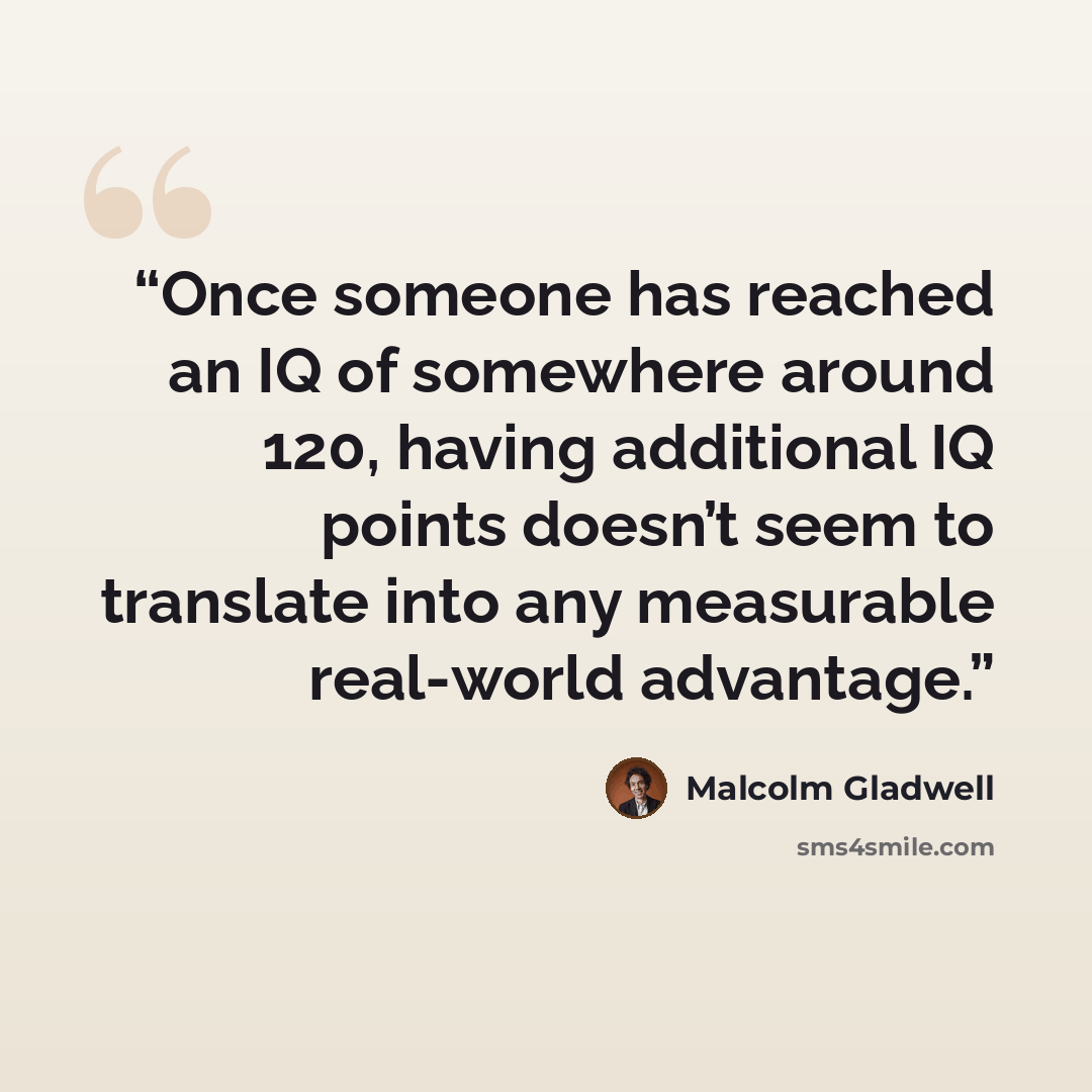 “Once someone has reached an IQ of somewhere around 120, having additional IQ points doesn’t seem to translate into any measurable real-world advantage.” quote by Malcolm Gladwell