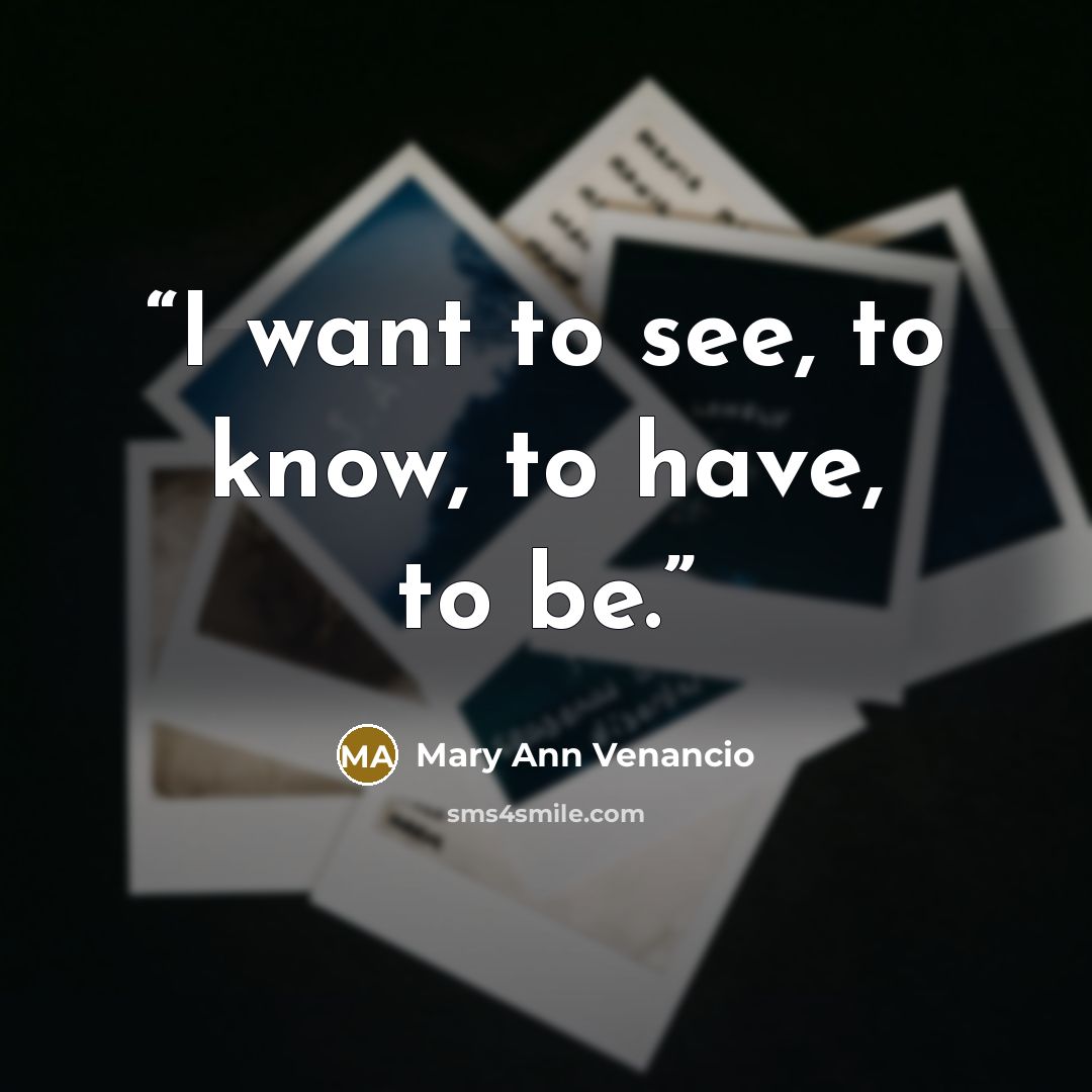 “I want to see, to know, to have, to be.” quote by Mary Ann Venancio