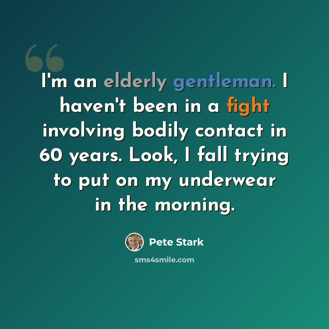 “I'm an elderly gentleman. I haven't been in a fight involving bodily contact in 60 years. Look, I fall trying to put on my underwear in the morning.” quote by Pete Stark