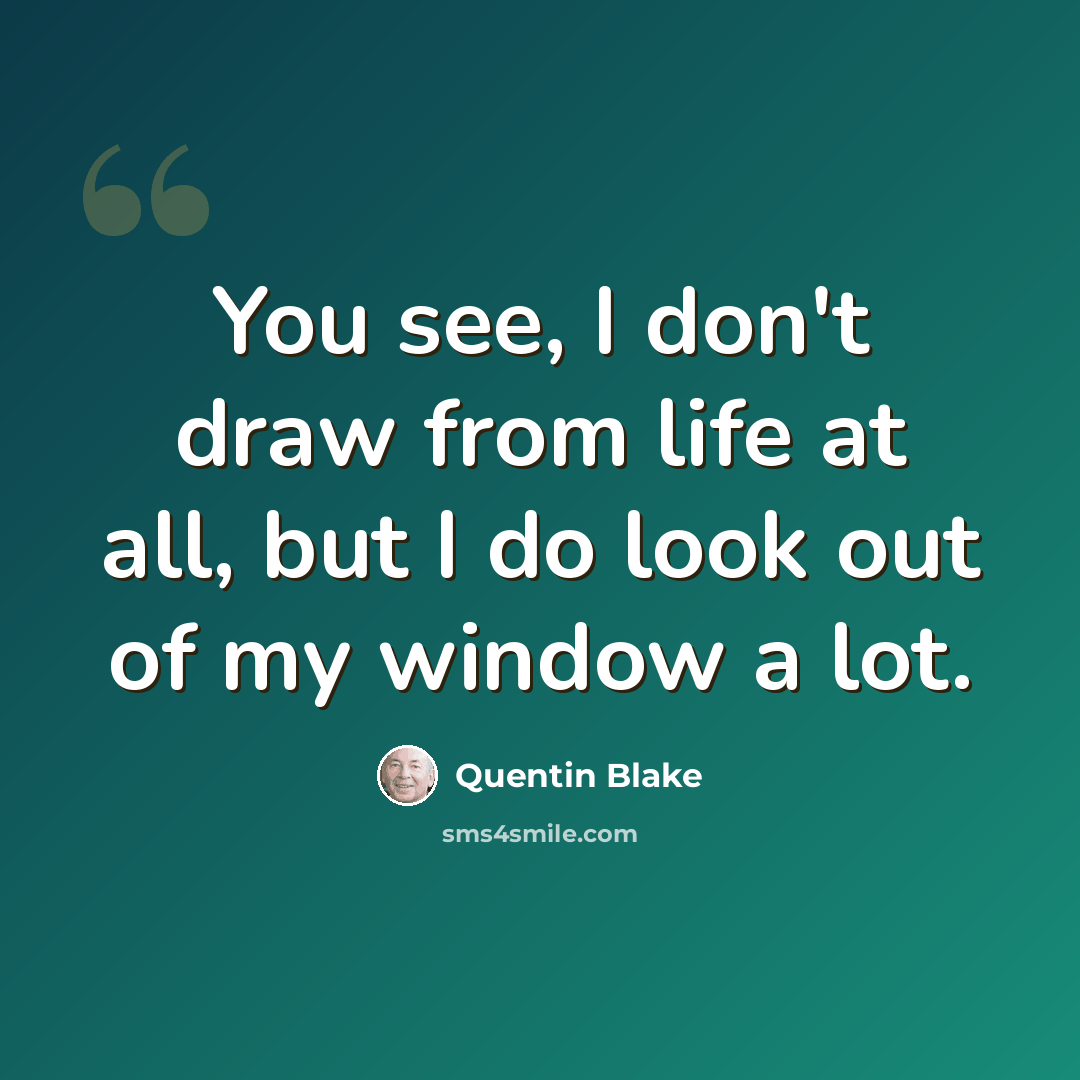 “You see, I don't draw from life at all, but I do look out of my window a lot.” quote by Quentin Blake