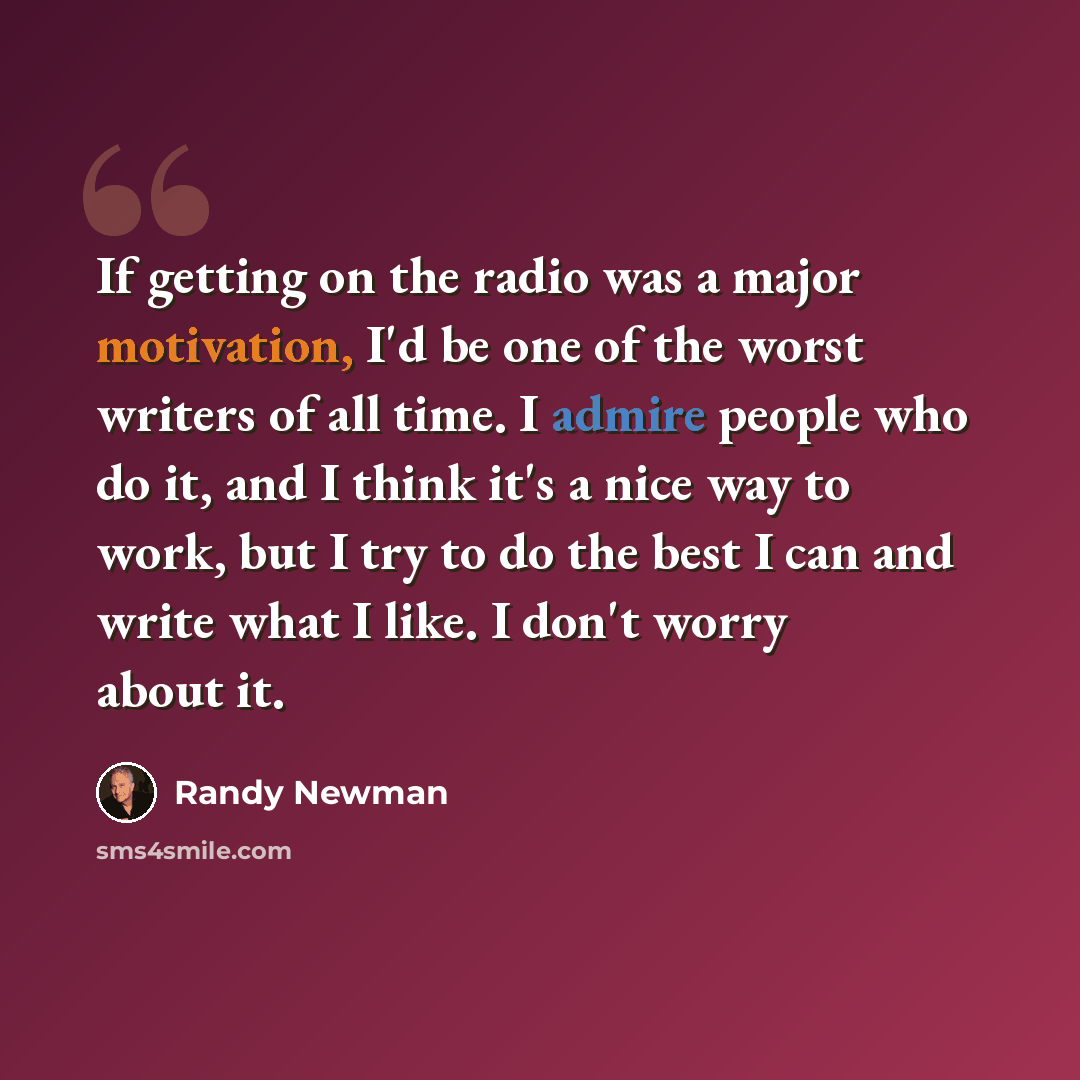 “If getting on the radio was a major motivation, I'd be one of the worst writers of all time. I admire people who do it, and I think it's a nice way to work, but I try to do the best I can and write what I like. I don't worry about it.” quote by Randy Newman